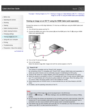 Page 234Cyber-shot User GuidePrint
Search
Before  Use
Operating the camera
Shooting
Viewing
Useful  shooting  functions
Useful  viewing  functions
Changing  settings
Viewing  images on  a TV
Using with  your  computer
Printing
Troubleshooting
Precautions  /  About  this camera
  Contents  list
Top page  > Viewing  images on  a TV  > Viewing  an  image on  a High Definition  (HD)  TV  >  Viewing  an
image on  an  HD  TV  using the HDMI Cable  (sold  separately)
Viewing an image on an HD TV  using the HDMI Cable...