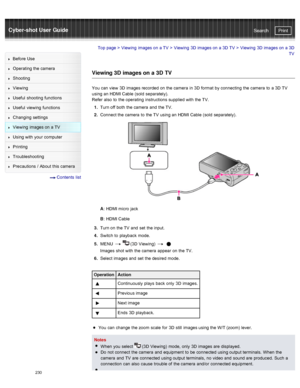 Page 237Cyber-shot User GuidePrint
Search
Before  Use
Operating the camera
Shooting
Viewing
Useful  shooting  functions
Useful  viewing  functions
Changing  settings
Viewing  images on  a TV
Using with  your  computer
Printing
Troubleshooting
Precautions  /  About  this camera
  Contents  list
Top page  > Viewing  images on  a TV  > Viewing  3D  images on  a 3D  TV  >  Viewing  3D  images on  a 3D
TV
Viewing 3D  images on a 3D  TV
You  can  view  3D  images recorded  on  the camera  in  3D  format  by connecting...