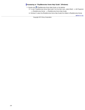 Page 242Accessing  to  “PlayMemories  Home Help Guide” (Windows)
1.  Double -click   (PlayMemories  Home  Help Guide)  on  the desktop.
To  start  “PlayMemories  Home  Help Guide”  from the Start  menu,  select  [Start]  
 [All Programs]
 [PlayMemories  Home]   [PlayMemories  Home  Help Guide].
Windows 8:  select  the [PlayMemories  Home  Help Guide]  from [Help]  in  [PlayMemories  Home].
  Back to  top
Copyright  2013 Sony  Corporation
235  