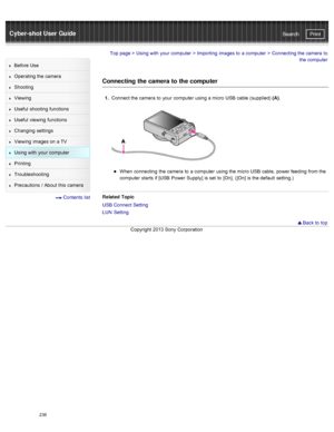 Page 245Cyber-shot User GuidePrint
Search
Before  Use
Operating the camera
Shooting
Viewing
Useful  shooting  functions
Useful  viewing  functions
Changing  settings
Viewing  images on  a TV
Using with  your  computer
Printing
Troubleshooting
Precautions  /  About  this camera
  Contents  list
Top page  > Using with  your  computer  > Importing  images to  a computer  >  Connecting the camera  to
the computer
Connecting the camera to  the computer
1.  Connect the camera  to  your  computer  using a micro  USB...