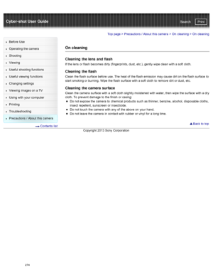 Page 281Cyber-shot User GuidePrint
Search
Before  Use
Operating the camera
Shooting
Viewing
Useful  shooting  functions
Useful  viewing  functions
Changing  settings
Viewing  images on  a TV
Using with  your  computer
Printing
Troubleshooting
Precautions  /  About  this camera
  Contents  list
Top page  > Precautions  /  About  this camera  > On  cleaning >  On  cleaning
On cleaning
Cleaning  the lens  and flash
If the lens  or flash  becomes dirty (fingerprints, dust,  etc.), gently  wipe clean with  a soft...