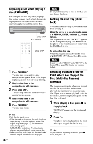 Page 2626US
Replacing discs while playing a 
disc (EXCHANGE)
You can open the disc tray while playing a 
disc so that you can check which discs are to 
be played next and replace discs without 
interrupting playback of the current disc.
1Press EXCHANGE.
The disc tray opens and two disc 
compartments appear. Even if the player 
is playing a disc, it doesn’t stop playing.
2Replace the discs in the 
compartments with new ones.
3Press DISC SKIP.
The disc tray turns and another two disc 
compartments appear....