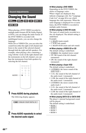Page 4444US
Sound Adjustments
Changing the Sound 
      
When playing a DVD VIDEO recorded in 
multiple audio formats (PCM, Dolby Digital,  
or DTS), you can change the audio format. If 
the DVD VIDEO is recorded with 
multilingual tracks, you can also change the 
language.
With CDs or VIDEO CDs, you can select the 
sound from either the right or left channel and 
listen to the sound of the selected channel 
through both the right and left speakers. For 
example, when playing a disc containing a 
song with the...