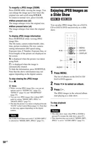 Page 5050US
To magnify a JPEG image (ZOOM)
Press ZOOM while viewing the image. You 
can enlarge the image up to four times the 
original size and scroll using C/X/x/c.
To return to normal view, press CLEAR.
◆When pressed once (x2)
The image enlarges twice the original size.
◆When pressed twice (x4)
The image enlarges four times the original 
size.
To display JPEG image information
Press SUBTITLE while viewing JPEG 
image files.
The file name, camera maker/model, date, 
time, picture resolution, file size,...