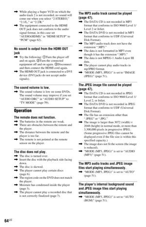 Page 6464US
,While playing a Super VCD on which the 
audio track 2 is not recorded, no sound will 
come out when you select “2:STEREO,” 
“2:1/L,” or “2:2/R.”
,The equipment connected to the HDMI 
OUT jack does not conform to the audio 
signal format, in this case set 
“AUDIO(HDMI)” in “HDMI SETUP” to 
“PCM” (page 62).
No sound is output from the HDMI OUT 
jack
,Try the following: 1Turn the player off 
and on again. 2Turn the connected 
equipment off and on again. 3Disconnect 
and then connect the HDMI cord...