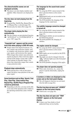 Page 6565US
Additional Information
The album/track/file names are not 
displayed correctly.
,The player can only display numbers and 
alphabet. Other characters are displayed as 
“
*”.
The disc does not start playing from the 
beginning.
,Program Play, Shuffle Play, Repeat Play, or 
A-B Repeat Play is selected (page 30).
,Resume play has taken effect (page 26).
The player starts playing the disc 
automatically.
,The disc features an auto playback function.
,“AUTO PLAY” in “CUSTOM SETUP” is 
set to “ON” (page...