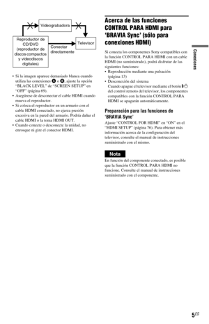 Page 75
5ES
Conexiones
 Si la imagen aparece demasiado blanca cuando utiliza las conexiones  A o B , ajuste la opción 
“BLACK LEVEL” de “SCREEN SETUP” en 
“OFF” (página 69).
 Asegúrese de desconectar el cable HDMI cuando  mueva el reproductor.
 Si coloca el reproductor en un armario con el  cable HDMI conectado, no ejerza presión 
excesiva en la pared del armario. Podría dañar el 
cable HDMI o la toma HDMI OUT.
 Cuando conecte o desconecte la unidad, no  enrosque ni gire el conector HDMI.
Acerca de las...