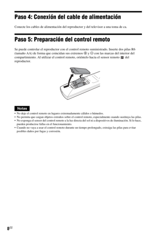 Page 788ES
Paso 4: Conexión del cable de alimentación
Conecte los cables de alimentación del reproductor y del televisor a una toma de ca.
Paso 5: Preparación del control remoto
Se puede controlar el reproductor con el control remoto suministrado. Inserte dos pilas R6 
(tamaño AA) de forma que coincidan sus extremos 3 y # con las marcas del interior del 
compartimiento. Al utilizar el control remoto, oriéntelo hacia el sensor remoto   del 
reproductor.
Notas
 No deje el control remoto en lugares extremadamente...