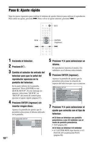 Page 8010ES
Paso 6: Ajuste rápido
Siga los pasos siguientes para realizar el mínimo de ajustes básicos para utilizar el reproductor.
Para saltar un ajuste, presione >. Para volver al ajuste anterior, presione ..
1Encienda el televisor.
2Presione [/1.
3Cambie el selector de entrada del 
televisor para que la señal del 
reproductor aparezca en la 
pantalla del televisor.
En la parte inferior de la pantalla, 
aparecerá “Press [ENTER] to run 
QUICK SETUP”. Si este mensaje no 
aparece, seleccione “QUICK” en 
“SETUP”...