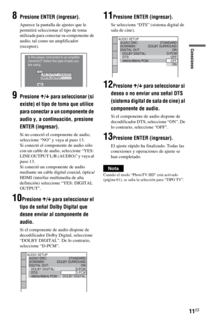 Page 81
11ES
Conexiones
8Presione ENTER (ingresar).
Aparece la pantalla de ajustes que le 
permitirá seleccionar el tipo de toma 
utilizada para conectar su componente de 
audio, tal como un amplificador 
(receptor).
9Presione X/x  para seleccionar (si 
existe) el tipo de toma que utilice 
para conectar a un componente de 
audio y, a continuación, presione 
ENTER (ingresar).
Si no conectó el componente de audio, 
seleccione “NO” y vaya al paso 13.
Si conectó el componente de audio sólo 
con un cable de audio,...