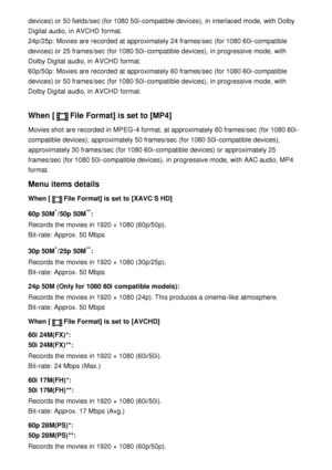 Page 104devices) or 50 fields/sec (for 1080 50i-compatible devices),  in interlaced mode, with Dolby
Digital audio, in AVCHD  format. 
24p/25p: Movies are  recorded  at approximately 24 frames/sec (for 1080 60i-compatible
devices) or 25 frames/sec (for 1080 50i-compatible devices),  in progressive mode, with
Dolby Digital audio, in AVCHD  format. 
60p/50p: Movies are  recorded  at approximately 60 frames/sec (for 1080 60i-compatible
devices) or 50 frames/sec (for 1080 50i-compatible devices),  in progressive...