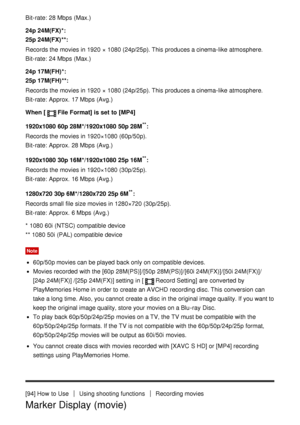 Page 105Bit-rate:  28 Mbps  (Max.)
24p 24M(FX)*: 
25p 24M(FX) **:
Records the movies in 1920 × 1080 (24p/25p). This produces a cinema-like  atmosphere.
Bit-rate:  24 Mbps  (Max.)
24p 17M(FH) *: 
25p 17M(FH) **:
Records the movies in 1920 × 1080 (24p/25p). This produces a cinema-like  atmosphere.
Bit-rate:  Approx.  17 Mbps  (Avg.)
When [
File Format] is set  to  [MP4]
1920x1080  60p 28M */1920x1080  50p 28M
**:
Records the movies in 1920×1080 (60p/50p).
Bit-rate:  Approx.  28 Mbps  (Avg.)
1920x1080  30p 16M...