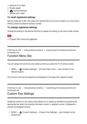 Page 110Aperture (F  number)
Shutter speed
 Camera Settings
Optical zoom  scale
To recall registered settings
Set  the mode  dial to MR, then  press  the right/left side of the control  wheel or turn the control
wheel to select the desired memory number.
To change registered settings
Change  the setting  to the desired one and re-register the setting  to the same  mode  number.
Note
Program Shift  cannot  be registered.
[102] How  to Use
Using shooting functionsCustomizing  the shooting functions  for
convenient...