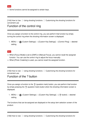 Page 111Note
Some functions  cannot  be assigned  to certain  keys.
[104] How  to Use
Using shooting functionsCustomizing  the shooting functions  for
convenient use
Function of the control ring
Once you assign a function  to the control  ring,  you can perform  that function  by simply
turning the control  ring when the shooting information  screen  is displayed.
1.  MENU  → 
(Custom  Settings )  → [Custom Key Settings]  → [Control  Ring] → desired
setting.
Note
When  [Focus  Mode] is set to [DMF]  or [Manual...