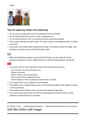 Page 115purple.
Tips for capturing smiles more effectively
Do not cover  the eyes with front  hair and keep the eyes narrowed.
Do not obscure the face by a hat, masks, sunglasses, etc.
Try  to orient  the face in front  of the product and be as level as possible.
Give a clear smile with an open mouth. The smile is easier to be detected when the teeth
are  shown.
If you press  the shutter button during Smile  Shutter,  the product shoots  the image.  After
shooting, the product returns to Smile  Shutter mode....
