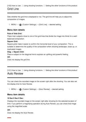 Page 120[120] How  to UseUsing shooting functionsSetting the other functions  of this product
Grid Line
Sets  whether the grid line is displayed or not. The grid line will help you to adjust the
composition of images.1.  MENU  → 
 (Custom  Settings )  → [Grid Line] → desired setting.
Menu item details
Rule of  3rds Grid : 
Place  main subjects close to one of the grid lines that divide the image into thirds  for a well-
balanced composition.
Square Grid : 
Square grids make  it easier to confirm the horizontal...