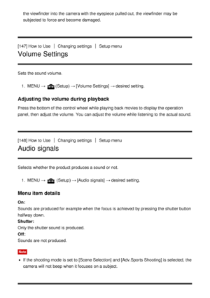 Page 137the viewfinder  into the camera with the eyepiece  pulled out, the viewfinder  may be
subjected to force and become damaged.
[147] How  to Use
Changing settingsSetup menu
Volume Settings
Sets  the sound volume. 1.  MENU  → 
(Setup)  → [Volume Settings]  → desired setting.
Adjusting the volume during playback
Press the bottom of the control  wheel while playing back movies to display the operation
panel, then  adjust the volume.  You can adjust the volume while listening to the actual sound.
[148] How  to...