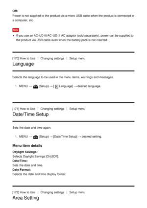 Page 150Off :
Power is not supplied to the product via a micro  USB cable when the product is connected to
a computer,  etc.
Note
If you use an AC-UD10/AC-UD11 AC adaptor (sold separately), power can be supplied to
the product via USB cable even when the battery pack is not inserted.
[170] How  to Use
Changing settingsSetup menu
Language 
Selects the language to be used in the menu  items, warnings  and messages. 1.  MENU  → 
(Setup)  → [Language] → desired language.
[171] How  to Use
Changing settingsSetup...