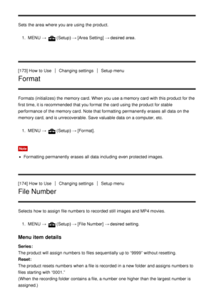 Page 151Sets  the area  where you are  using the product.1.  MENU   → 
(Setup)  → [Area Setting]  → desired area.
[173] How  to Use
Changing settingsSetup menu
Format
Formats (initializes) the memory card. When you use a memory card  with this product for the
first time, it is recommended that you format the card  using the product for stable
performance of the memory card. Note that formatting  permanently  erases  all  data  on the
memory card, and is unrecoverable. Save valuable data  on a computer,  etc. 1....