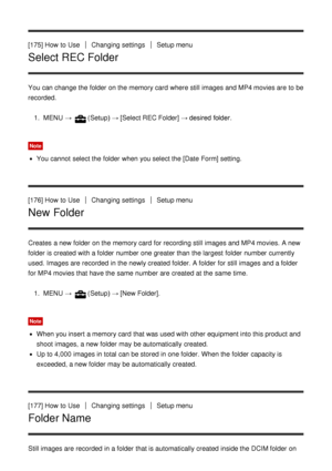 Page 152[175] How  to UseChanging settingsSetup menu
Select REC Folder
You can change the folder  on the memory card  where still  images and MP4 movies are  to be
recorded.1.  MENU  → 
(Setup)  → [Select REC Folder]  → desired folder.
Note
You cannot  select the folder  when you select the [Date Form] setting.
[176] How  to Use
Changing settingsSetup menu
New Folder
Creates  a new folder  on the memory card  for recording still  images and MP4 movies.  A new
folder  is created with a folder  number one greater...