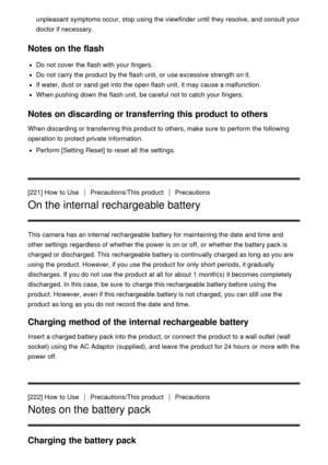 Page 184unpleasant symptoms occur, stop using the viewfinder  until they resolve,  and consult your
doctor if necessary.
Notes on the flash
Do not cover  the flash with your  fingers.
Do not carry the product by the flash unit, or use excessive strength on it.
If water, dust or sand get into the open flash unit, it may cause a malfunction.
When pushing  down the flash unit, be careful  not to catch your  fingers.
Notes on discarding or transferring this product to others
When discarding or transferring this...