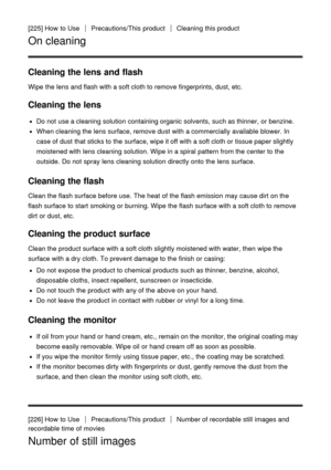 Page 190[225] How  to UsePrecautions/This  productCleaning  this product
On cleaning
Cleaning the lens and flash
Wipe the lens and flash with a soft cloth to remove fingerprints, dust, etc.
Cleaning the lens
Do not use a cleaning solution  containing organic solvents,  such as thinner, or benzine.
When cleaning the lens surface, remove dust with a commercially available  blower. In
case of dust that sticks to the surface, wipe it off with a soft cloth or tissue paper slightly
moistened with lens cleaning...