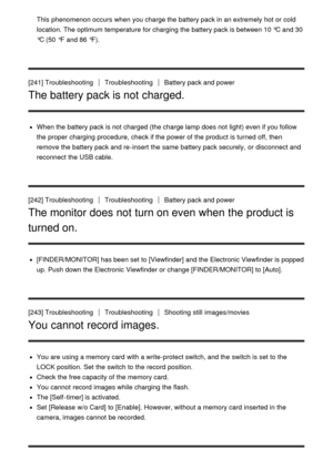 Page 201This phenomenon occurs  when you charge the battery pack in an extremely hot or cold
location. The optimum temperature for charging the battery pack is between 10 °C and 30
°C (50  °F  and 86 °F).
[241] Troubleshooting
TroubleshootingBattery pack and power
The battery pack is not charged.
When the battery pack is not charged (the charge lamp does not light) even if you follow
the proper charging procedure, check if the power of the product is turned off, then
remove the battery pack and re-insert  the...