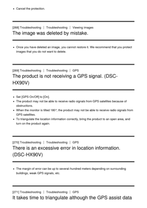 Page 208Cancel the protection.
[268] TroubleshootingTroubleshootingViewing  images
The image was deleted by mistake.
Once you have deleted an image,  you cannot  restore it. We recommend that you protect
images that you do not want to delete.
[269] Troubleshooting
TroubleshootingGPS
The product is not receiving a GPS signal. (DSC-
HX90V)
Set   [GPS On/Off] to [On].
The product may not be able to receive radio signals from GPS satellites because of
obstructions.
When the monitor is tilted 180°, the product may...