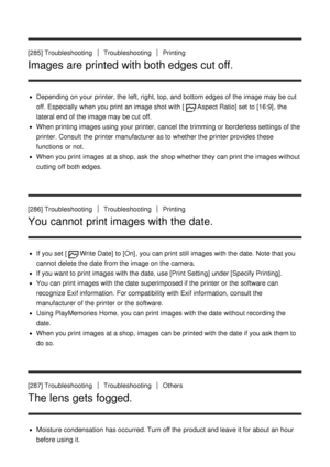 Page 213[285] TroubleshootingTroubleshootingPrinting
Images are printed with both edges cut off.
Depending on your  printer, the left, right, top, and bottom edges of the image may be cut
off. Especially  when you print  an image shot with [
Aspect Ratio] set to [16:9], the
lateral end of the image may be cut off.
When printing images using your  printer, cancel the trimming or borderless settings  of the
printer. Consult the printer manufacturer as to whether the printer provides these
functions  or not.
When...