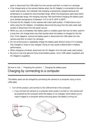 Page 30pack or disconnect the USB cable from the camera and then  re-insert  it to recharge.
If the charge lamp on the camera flashes when the AC Adaptor  is connected to the wall
outlet  (wall socket),  this indicates  that charging is temporarily  stopped because the
temperature is outside the recommended range. When the temperature gets back within
the appropriate range, the charging resumes. We recommend charging the battery pack
at an ambient temperature of between 10°C to 30°C (50ºF to 86ºF).
Connect the...