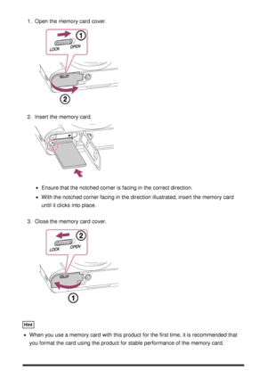 Page 351.  Open  the memory card  cover.
2.  Insert  the memory card.
Ensure that the notched corner is facing in the correct direction.
With the notched corner facing in the direction illustrated, insert  the memory card
until it clicks  into place.
3 .  Close the memory card  cover.
Hint
When you use a memory card  with this product for the first time, it is recommended that
you format the card  using the product for stable performance of the memory card. 