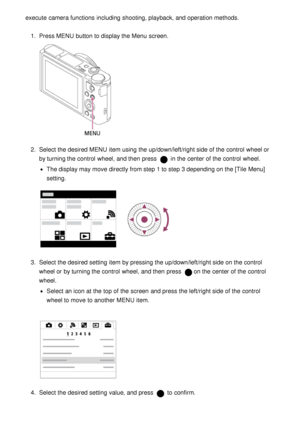 Page 39execute  camera functions  including  shooting, playback, and operation methods.
1.  Press MENU  button to display the Menu  screen.
2.  Select the desired MENU  item using the up/down/left/right side of the control  wheel or
by turning the control  wheel, and then  press  
 in the center of the control  wheel.
The display may move  directly from step 1 to step 3 depending on the [Tile Menu]
setting.
3 .  Select the desired setting  item by pressing the up/down/left/right side on the control
wheel or by...