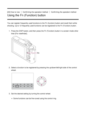 Page 40[20] How  to UseConfirming the operation methodConfirming the operation method
Using the Fn (Function) button
You can register frequently used functions  to the Fn (function) button and recall them while
shooting. Up to 12 frequently used functions  can be registered  to the Fn  (Function)  button.
1 .  Press the DISP  button, and then  press  the Fn  (Function)  button in a screen  mode  other
than   [For viewfinder] .
2.  Select a function  to be registered  by pressing the up/down/left/right side of...