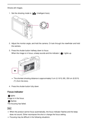 Page 43Shoots still  images.1.  Set  the shooting mode  to 
 (Intelligent Auto ).
2.  Adjust the monitor angle, and hold the camera. Or look through the viewfinder  and hold
the camera.
3 .  Press the shutter button halfway down to focus.
When the image is in focus, a beep sounds and the indicator (
) lights up.
The shortest shooting distance is approximately 5 cm (0.16 ft) (W), 250 cm (8.20 ft)
(T) (from the lens).
4 .  Press the shutter button fully down.
Focus indicator
lights:
Image is in the focus....