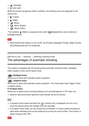 Page 48 (Spotlight)
 (Low Light )
When the product recognizes certain  conditions, the following icons are  displayed on the
second line:
 ( Tripod)
 (Walk)*
 (Move )
 (Move  (Bright) )
 (Move  (Dark))
*The condition   (Walk ) is recognized only when [SteadyShot]  is set to [Active]  or
[Intelligent Active] .
Note
When [Smile/Face Detect.]  is set to [Off] , the [Portrait], [Backlight Portrait] , [Night Portrait]
and [Infant] scenes are  not recognized.
[28] How  to Use
ShootingSelecting a shooting mode
The...