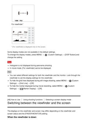 Page 66For viewfinder*
* [For viewfinder] is  displayed  only on the screen.
Some display modes  are  not available  in the default  settings. 
To change the display modes, press  MENU  → 
 (Custom  Settings )  → [DISP Button] and
change the setting.
Note
Histogram is not displayed during panorama  shooting.
In movie mode, [For viewfinder] cannot  be displayed.
Hint
You can select different settings  for both  the viewfinder  and the monitor. Look through the
viewfinder  to set the display settings  for the...