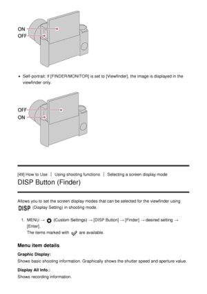 Page 69Self-portrait: If [FINDER/MONITOR] is set to [Viewfinder], the image is displayed in the
viewfinder  only.
[49] How  to UseUsing shooting functionsSelecting a screen  display mode
DISP Button (Finder)
Allows you to set the screen  display modes  that can be selected for the viewfinder  using 
 (Display Setting)  in shooting mode.
1 .  MENU   → 
 (Custom Settings)  →  [DISP Button] → [Finder] → desired setting  →
[Enter] .
The items marked with 
 are  available.
Menu item details
Graphic Display :
Shows...