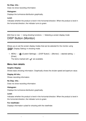 Page 70No Disp.  Info.:
Does not show recording information.
Histogram :
Displays the luminance distribution graphically.
Level:
Indicates  whether the product is level in the horizontal direction. When the product is level in
the horizontal direction, the indicator turns to green.
[50] How  to Use
Using shooting functionsSelecting a screen  display mode
DISP Button (Monitor)
Allows you to set the screen  display modes  that can be selected for the monitor using 
 (Display Setting)  in shooting mode.
1 .  MENU...