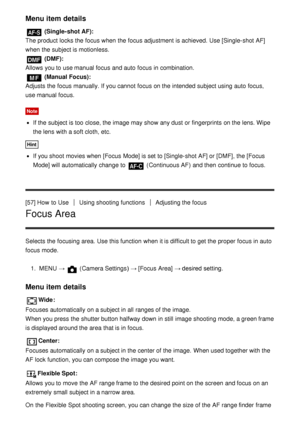 Page 74Menu item details
 (Single-shot AF): 
The product locks the focus when the focus adjustment is achieved. Use [Single-shot AF]
when the subject is motionless.
 (DMF): 
Allows you to use manual focus and auto  focus in combination.
 (Manual Focus): 
Adjusts the focus manually. If you cannot  focus on the intended subject using auto  focus,
use manual focus.
Note
If the subject is too close, the image may show any dust or fingerprints  on the lens. Wipe
the lens with a soft cloth, etc.
Hint
If you shoot...