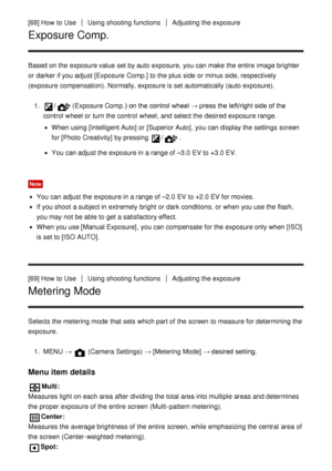 Page 82[68] How  to UseUsing shooting functionsAdjusting the exposure
Exposure Comp.
Based on the exposure value set by auto  exposure, you can make  the entire  image brighter
or darker if you adjust [Exposure  Comp.] to the plus side or minus side, respectively
(exposure  compensation). Normally, exposure is set automatically (auto exposure).1. 
/(Exposure Comp. ) on the control  wheel → press  the left/right side of the
control  wheel or turn the control  wheel, and select the desired exposure range.
When...