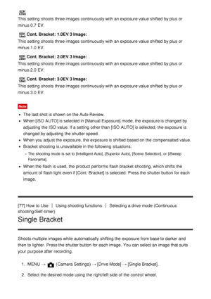 Page 88This setting  shoots  three images continuously with an exposure value shifted  by plus or
minus 0.7 EV.
Cont. Bracket:  1.0EV 3 Image:
This setting  shoots  three images continuously with an exposure value shifted  by plus or
minus 1.0 EV.
Cont. Bracket:  2.0EV 3 Image :
This setting  shoots  three images continuously with an exposure value shifted  by plus or
minus 2.0 EV.
Cont. Bracket:  3.0EV 3 Image :
This setting  shoots  three images continuously with an exposure value shifted  by plus or
minus...