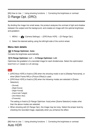 Page 95[85] How  to UseUsing shooting functionsCorrecting the brightness or contrast
D-Range Opt. (DRO)
By dividing the image into small areas, the product analyzes  the contrast of light and shadow
between the subject and the background,  and creates an image with the optimal brightness
and gradation.1.  MENU  → 
 (Camera Settings )  → [DRO/Auto HDR]  →  [D-Range  Opt.].
2 .  Select the desired setting  using the left/right side of the control  wheel.
Menu item details
 D-Range Optimizer:  Auto :
Corrects the...