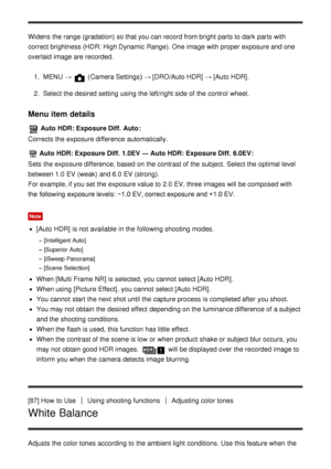 Page 96Widens the range (gradation) so that you can record from bright  parts to dark  parts with
correct brightness (HDR: High Dynamic Range). One image with proper exposure and one
overlaid  image are  recorded.1.  MENU  → 
 (Camera Settings )  → [DRO/Auto HDR]  → [Auto HDR] .
2 .  Select the desired setting  using the left/right side of the control  wheel.
Menu item details
 Auto HDR: Exposure Diff.  Auto :
Corrects the exposure difference automatically.
  Auto HDR: Exposure Diff.  1.0EV  ― Auto HDR:...