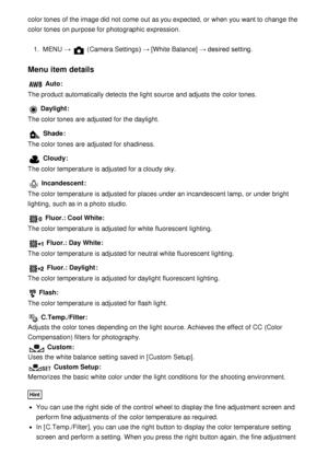 Page 97color tones  of the image did not come  out as you expected, or when you want to change the
color tones  on purpose for photographic expression.1.  MENU  → 
 (Camera Settings )  → [White Balance]  → desired setting.
Menu item details
 Auto:
The product automatically detects the light source  and adjusts the color tones.
 Daylight :
The color tones  are  adjusted for the daylight.
 Shade :
The color tones  are  adjusted for shadiness.
 Cloudy :
The color temperature is adjusted for a cloudy sky....