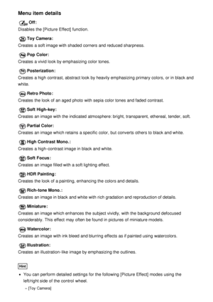 Page 99Menu item details
Off :
Disables the [Picture Effect] function.
Toy Camera :
Creates  a soft image with shaded corners and reduced sharpness.
Pop Color :
Creates  a vivid  look by emphasizing color tones.
Posterization:
Creates  a high contrast, abstract look by heavily emphasizing primary colors,  or in black and
white.
Retro Photo :
Creates  the look of an aged photo  with sepia color tones  and faded  contrast.
Soft  High-key :
Creates  an image with the indicated  atmosphere: bright, transparent,...