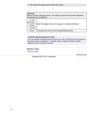 Page 106The movies are played  back without their  audio.
Interval
Sets  the screen  switching interval. The setting  is fixed to [Auto]  when [Simple]  is
not selected as the [Effects].
1 sec
Sets  the display interval of images for a [Simple]  slideshow.
3 sec
5 sec
10 sec
AutoThe interval is set  to suit the selected [Effects]  item.
Selecting background music
You can  transfer a desired  music  file  from your  CDs  or MP3 files to the camera  to
play back during a slideshow.  To transfer music, install the...