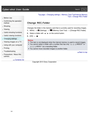 Page 133Cyber-shot User GuidePrint
Search
Before  Use
Confirming the operation
method
Shooting
Viewing
Useful shooting functions
Useful viewing  functions
Changing  settings
Viewing images on a TV
Using with your  computer
Printing
Troubleshooting
Precautions  /  About  this
camera
  Contents  list
Top page  > Changing  settings  > Memory  Card Tool/Internal Memory
Tool > Change REC.Folder
Change REC.Folder
Changes  the folder in the memory  card  that  is currently used for recording images.
1 .  MENU...