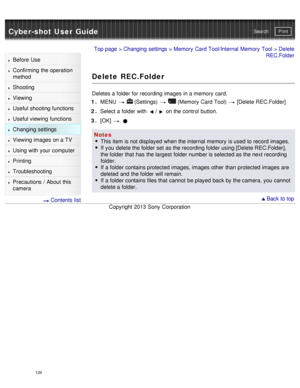 Page 134Cyber-shot User GuidePrint
Search
Before  Use
Confirming the operation
method
Shooting
Viewing
Useful shooting functions
Useful viewing  functions
Changing  settings
Viewing images on a TV
Using with your  computer
Printing
Troubleshooting
Precautions  /  About  this
camera
  Contents  list
Top page  > Changing  settings  > Memory  Card Tool/Internal Memory  Tool  > Delete
REC.Folder
Delete REC.Folder
Deletes a folder for recording images in a memory  card.
1 .  MENU  
  (Settings)    (Memory  Card Tool)...