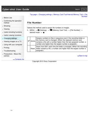 Page 136Cyber-shot User GuidePrint
Search
Before  Use
Confirming the operation
method
Shooting
Viewing
Useful shooting functions
Useful viewing  functions
Changing  settings
Viewing images on a TV
Using with your  computer
Printing
Troubleshooting
Precautions  /  About  this
camera
  Contents  list
Top page  > Changing  settings  > Memory  Card Tool/Internal Memory  Tool  > File
Number
File Number
Selects  the method  used to assign file  numbers to images.
1 .  MENU  
  (Settings)    (Memory  Card Tool)   [File...