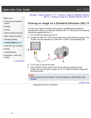 Page 139Cyber-shot User GuidePrint
Search
Before  Use
Confirming the operation
method
Shooting
Viewing
Useful shooting functions
Useful viewing  functions
Changing  settings
Viewing images on a TV
Using with your  computer
Printing
Troubleshooting
Precautions  /  About  this
camera
  Contents  list
Top page  > Viewing images on a TV  > Viewing an image on a Standard Definition
(SD) TV  > Viewing an image on a Standard Definition (SD) TV
Viewing an image on a Standard Definition (SD) TV
You can  view  images...